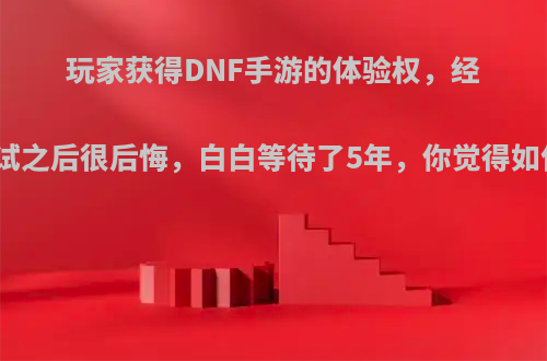 玩家获得DNF手游的体验权，经过测试之后很后悔，白白等待了5年，你觉得如何呢?