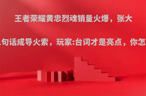 王者荣耀黄忠烈魂销量火爆，张大仙的1句话成导火索，玩家:台词才是亮点，你怎么看?