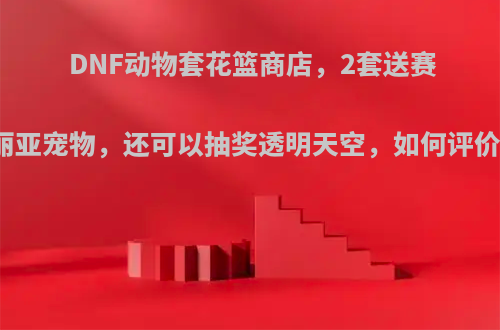 DNF动物套花篮商店，2套送赛丽亚宠物，还可以抽奖透明天空，如何评价?