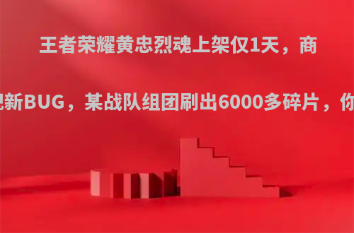 王者荣耀黄忠烈魂上架仅1天，商城就出现新BUG，某战队组团刷出6000多碎片，你怎么看?