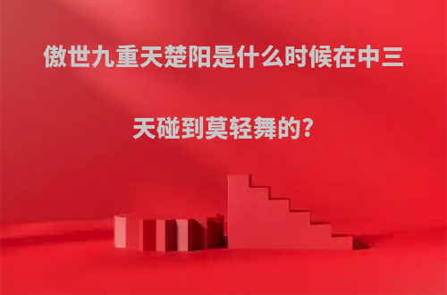 傲世九重天楚阳是什么时候在中三天碰到莫轻舞的?