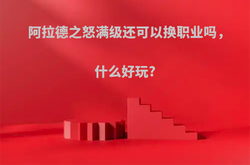 阿拉德之怒满级还可以换职业吗，什么好玩?