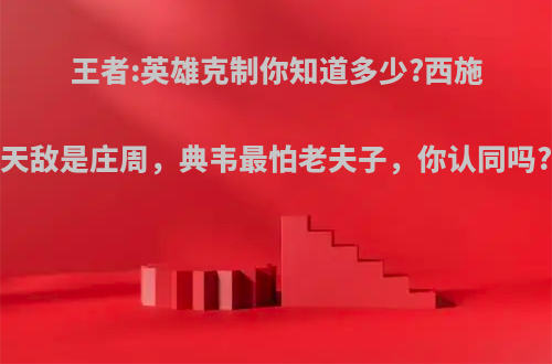 王者:英雄克制你知道多少?西施天敌是庄周，典韦最怕老夫子，你认同吗?