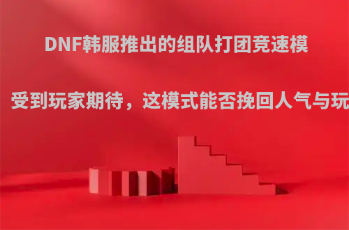 DNF韩服推出的组队打团竞速模式，受到玩家期待，这模式能否挽回人气与玩家?