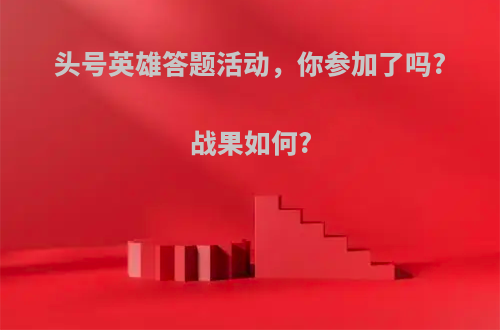 头号英雄答题活动，你参加了吗?战果如何?