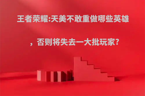 王者荣耀:天美不敢重做哪些英雄，否则将失去一大批玩家?