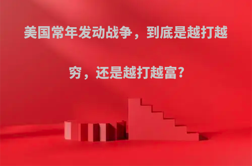 美国常年发动战争，到底是越打越穷，还是越打越富?