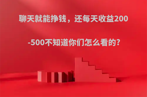 聊天就能挣钱，还每天收益200-500不知道你们怎么看的?