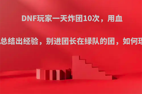 DNF玩家一天炸团10次，用血泪史总结出经验，别进团长在绿队的团，如何理解?