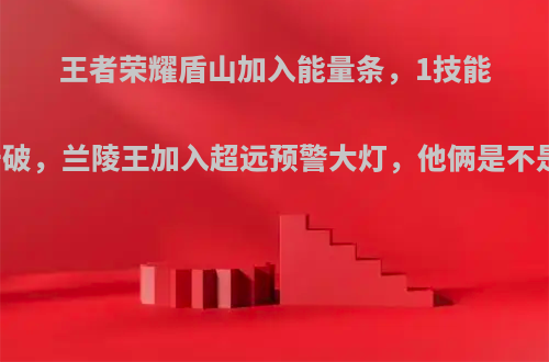 王者荣耀盾山加入能量条，1技能可被击破，兰陵王加入超远预警大灯，他俩是不是废了?