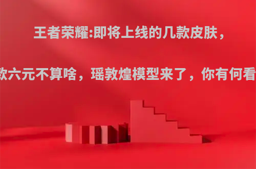 王者荣耀:即将上线的几款皮肤，两款六元不算啥，瑶敦煌模型来了，你有何看法?