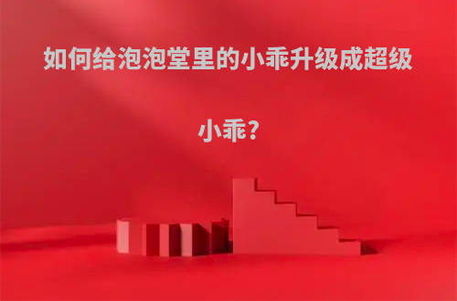 如何给泡泡堂里的小乖升级成超级小乖?