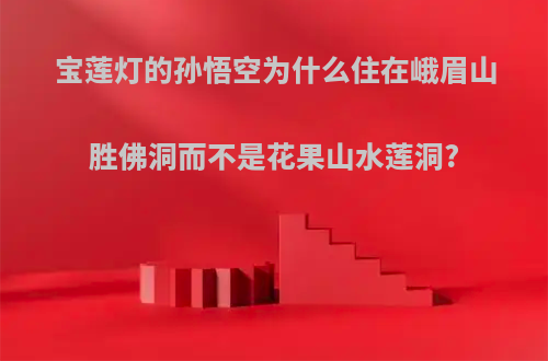 宝莲灯的孙悟空为什么住在峨眉山胜佛洞而不是花果山水莲洞?