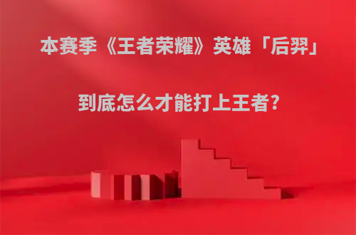 本赛季《王者荣耀》英雄「后羿」到底怎么才能打上王者?