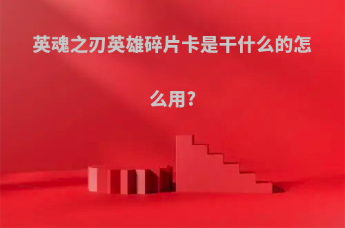 英魂之刃英雄碎片卡是干什么的怎么用?