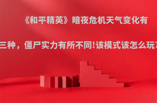 《和平精英》暗夜危机天气变化有三种，僵尸实力有所不同!该模式该怎么玩?