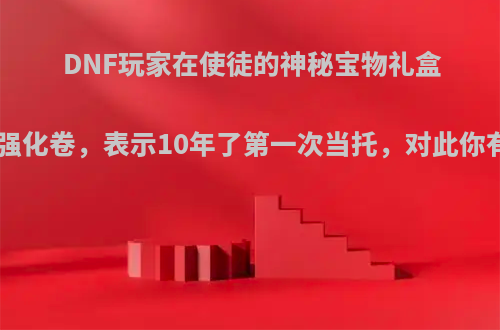 DNF玩家在使徒的神秘宝物礼盒开到+13强化卷，表示10年了第一次当托，对此你有何看法?