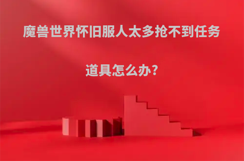 魔兽世界怀旧服人太多抢不到任务道具怎么办?