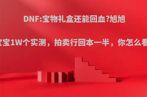 DNF:宝物礼盒还能回血?旭旭宝宝1W个实测，拍卖行回本一半，你怎么看?