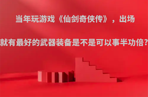 当年玩游戏《仙剑奇侠传》，出场就有最好的武器装备是不是可以事半功倍?