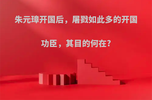 朱元璋开国后，屠戮如此多的开国功臣，其目的何在?