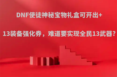 DNF使徒神秘宝物礼盒可开出+13装备强化券，难道要实现全民13武器?