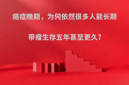 癌症晚期，为何依然很多人能长期带瘤生存五年甚至更久?