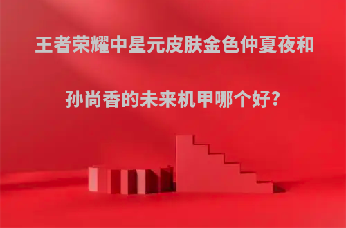 王者荣耀中星元皮肤金色仲夏夜和孙尚香的未来机甲哪个好?