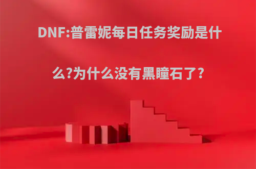 DNF:普雷妮每日任务奖励是什么?为什么没有黑瞳石了?