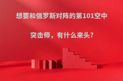 想要和俄罗斯对阵的第101空中突击师，有什么来头?