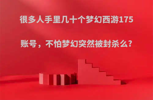 很多人手里几十个梦幻西游175账号，不怕梦幻突然被封杀么?