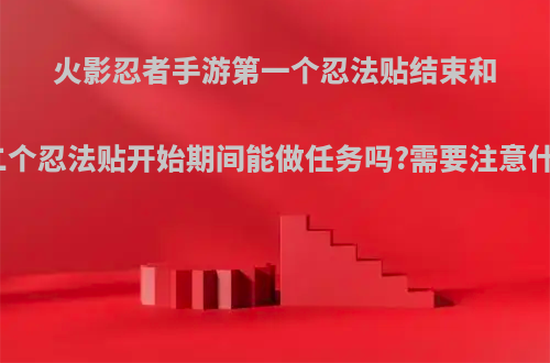火影忍者手游第一个忍法贴结束和第二个忍法贴开始期间能做任务吗?需要注意什么?