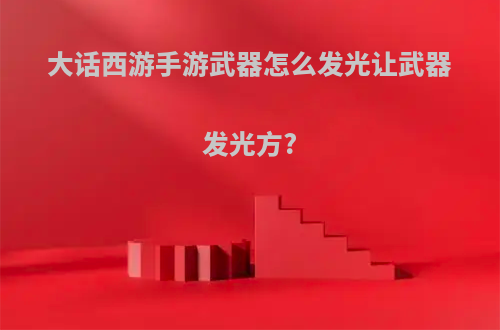 大话西游手游武器怎么发光让武器发光方?