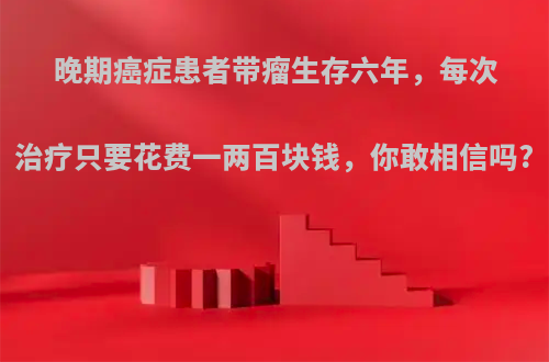 晚期癌症患者带瘤生存六年，每次治疗只要花费一两百块钱，你敢相信吗?