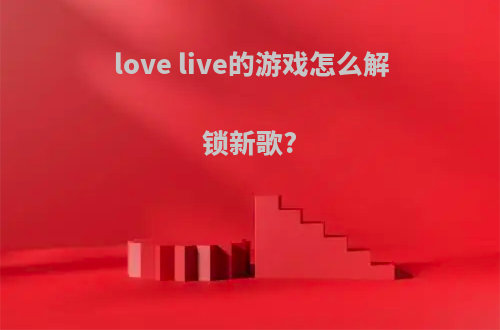love live的游戏怎么解锁新歌?