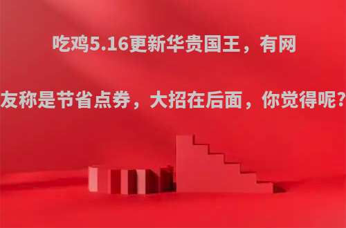 吃鸡5.16更新华贵国王，有网友称是节省点券，大招在后面，你觉得呢?
