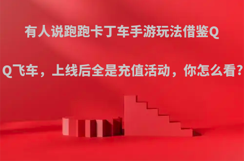有人说跑跑卡丁车手游玩法借鉴QQ飞车，上线后全是充值活动，你怎么看?