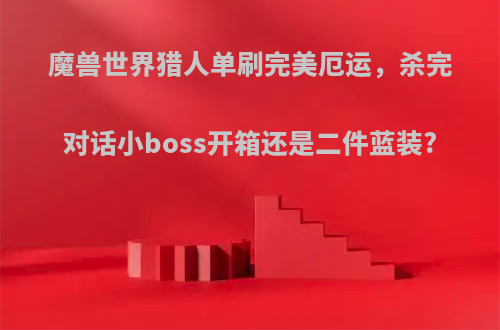 魔兽世界猎人单刷完美厄运，杀完对话小boss开箱还是二件蓝装?