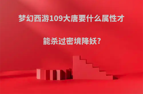 梦幻西游109大唐要什么属性才能杀过密境降妖?