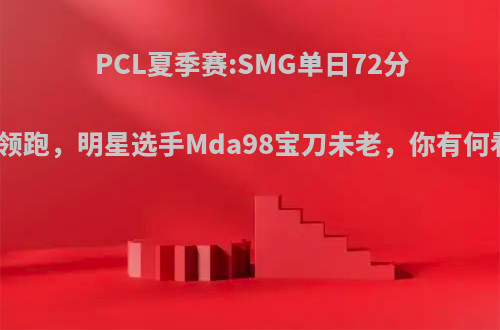 PCL夏季赛:SMG单日72分强势领跑，明星选手Mda98宝刀未老，你有何看法?