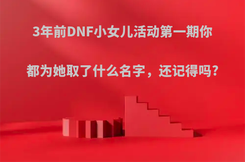 3年前DNF小女儿活动第一期你都为她取了什么名字，还记得吗?