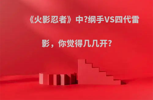 《火影忍者》中?纲手VS四代雷影，你觉得几几开?