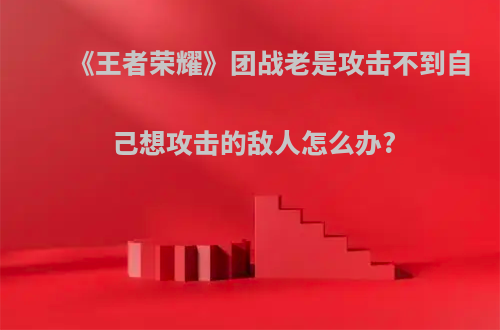 《王者荣耀》团战老是攻击不到自己想攻击的敌人怎么办?