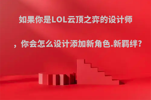 如果你是LOL云顶之弈的设计师，你会怎么设计添加新角色.新羁绊?