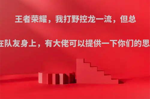 王者荣耀，我打野控龙一流，但总是输在队友身上，有大佬可以提供一下你们的思路吗?