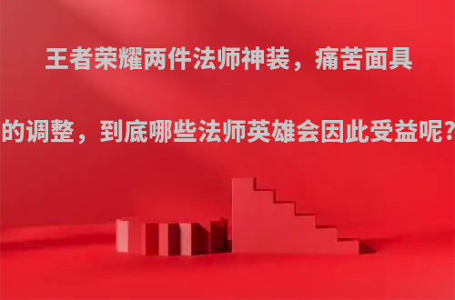 王者荣耀两件法师神装，痛苦面具的调整，到底哪些法师英雄会因此受益呢?