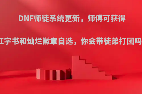 DNF师徒系统更新，师傅可获得红字书和灿烂徽章自选，你会带徒弟打团吗?
