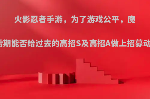 火影忍者手游，为了游戏公平，魔方后期能否给过去的高招S及高招A做上招募动画?