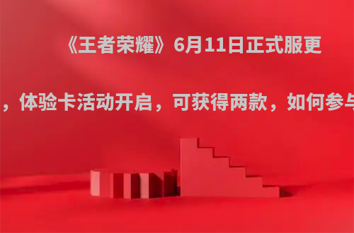 《王者荣耀》6月11日正式服更新，体验卡活动开启，可获得两款，如何参与?