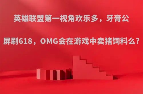 英雄联盟第一视角欢乐多，牙膏公屏刷618，OMG会在游戏中卖猪饲料么?